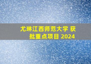 尤琳江西师范大学 获批重点项目 2024